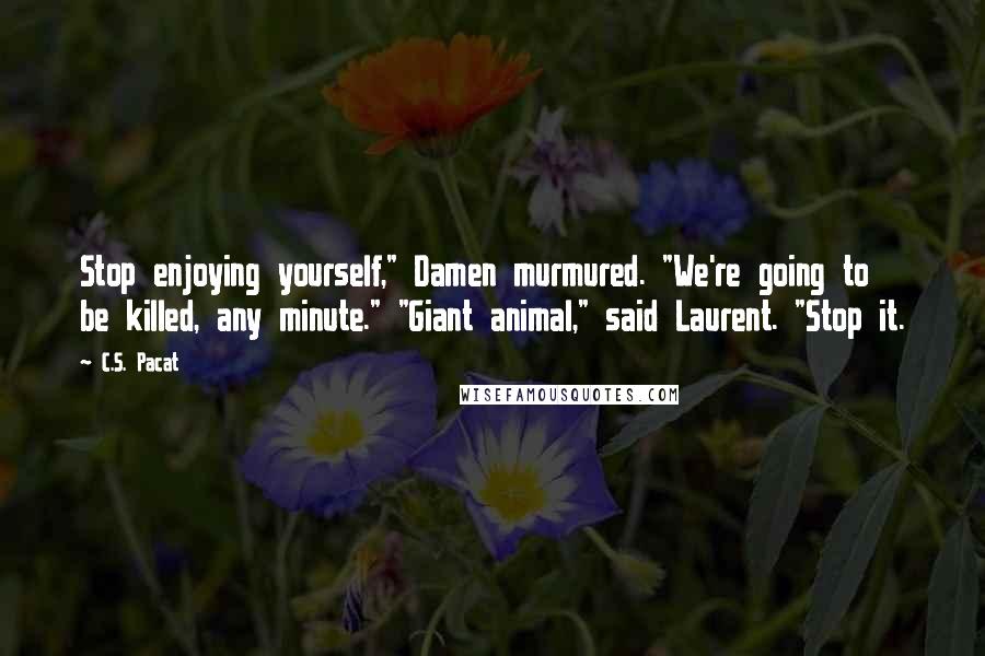 C.S. Pacat Quotes: Stop enjoying yourself," Damen murmured. "We're going to be killed, any minute." "Giant animal," said Laurent. "Stop it.