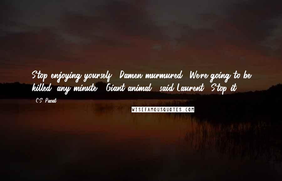 C.S. Pacat Quotes: Stop enjoying yourself," Damen murmured. "We're going to be killed, any minute." "Giant animal," said Laurent. "Stop it.