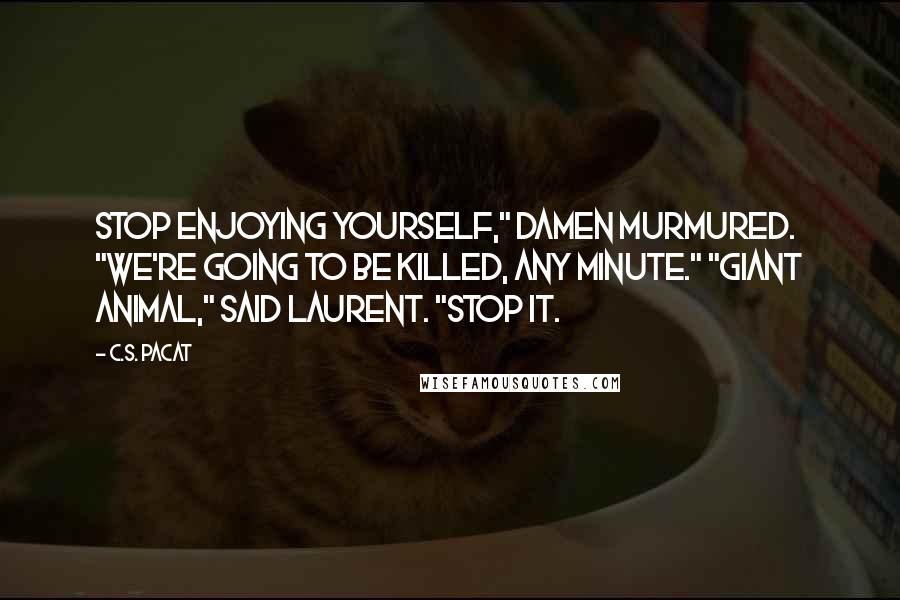 C.S. Pacat Quotes: Stop enjoying yourself," Damen murmured. "We're going to be killed, any minute." "Giant animal," said Laurent. "Stop it.