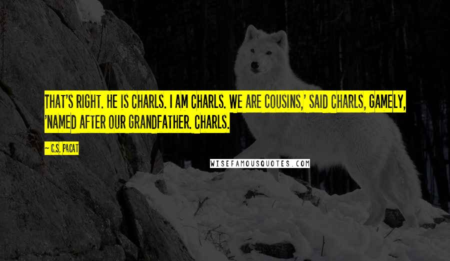 C.S. Pacat Quotes: That's right. He is Charls. I am Charls. We are cousins,' said Charls, gamely, 'named after our grandfather. Charls.