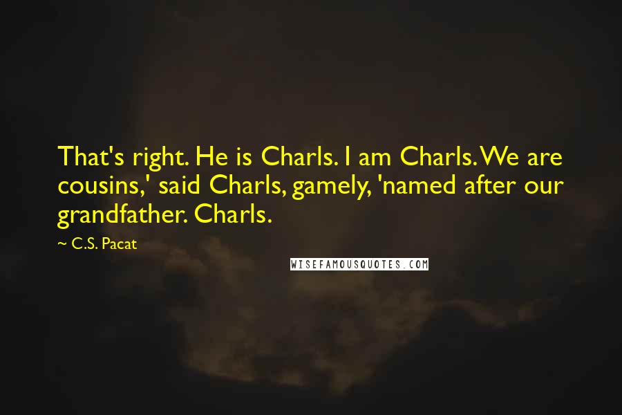 C.S. Pacat Quotes: That's right. He is Charls. I am Charls. We are cousins,' said Charls, gamely, 'named after our grandfather. Charls.