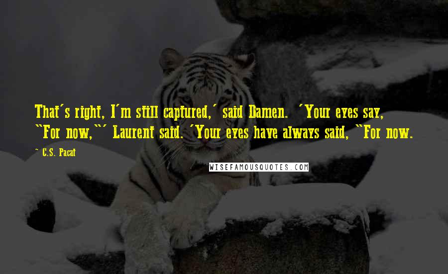 C.S. Pacat Quotes: That's right, I'm still captured,' said Damen.  'Your eyes say, "For now,"' Laurent said. 'Your eyes have always said, "For now.