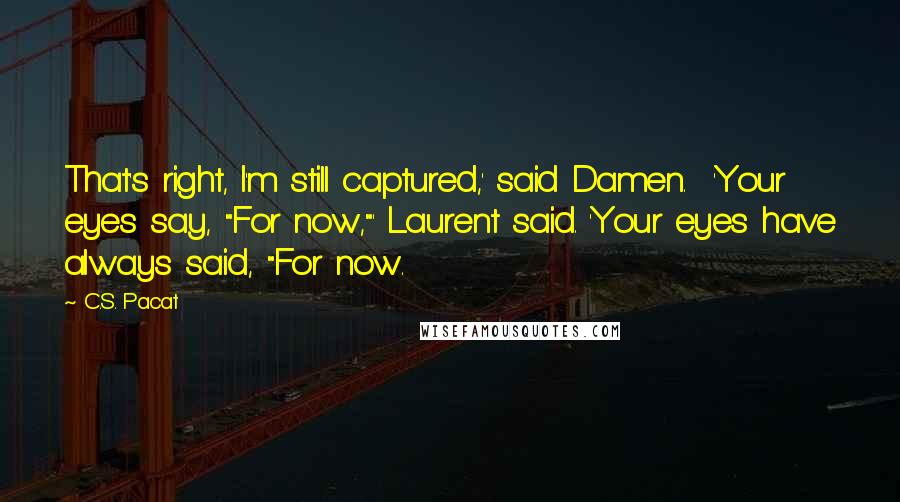 C.S. Pacat Quotes: That's right, I'm still captured,' said Damen.  'Your eyes say, "For now,"' Laurent said. 'Your eyes have always said, "For now.