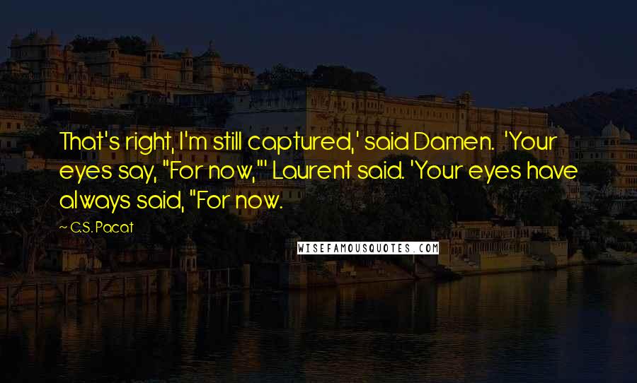 C.S. Pacat Quotes: That's right, I'm still captured,' said Damen.  'Your eyes say, "For now,"' Laurent said. 'Your eyes have always said, "For now.