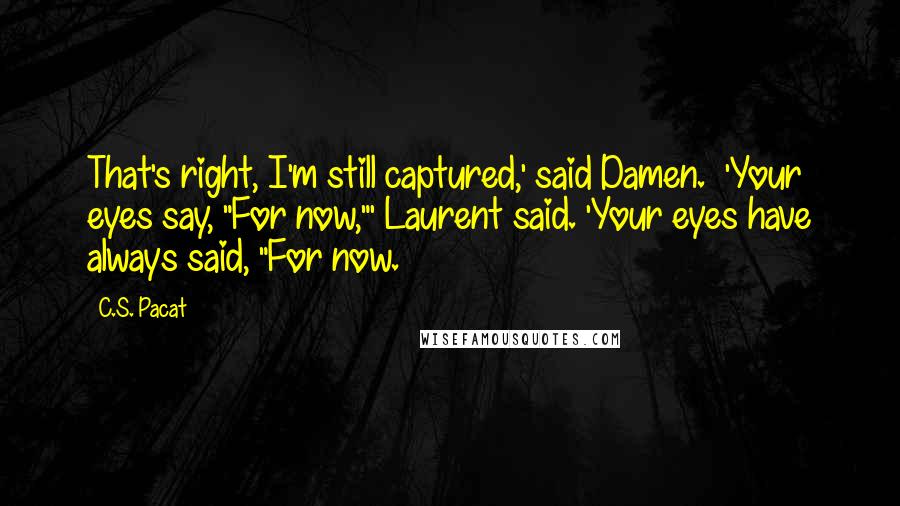 C.S. Pacat Quotes: That's right, I'm still captured,' said Damen.  'Your eyes say, "For now,"' Laurent said. 'Your eyes have always said, "For now.