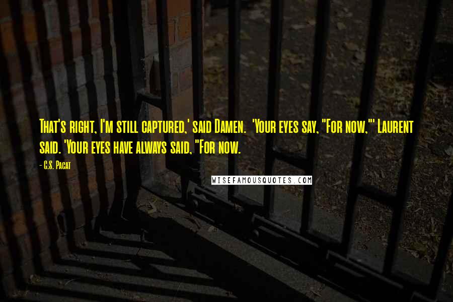 C.S. Pacat Quotes: That's right, I'm still captured,' said Damen.  'Your eyes say, "For now,"' Laurent said. 'Your eyes have always said, "For now.