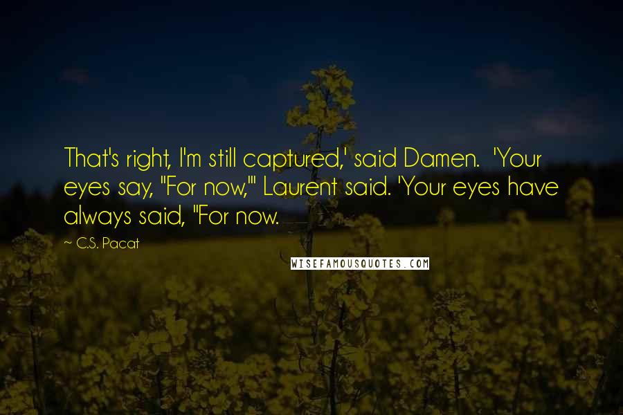 C.S. Pacat Quotes: That's right, I'm still captured,' said Damen.  'Your eyes say, "For now,"' Laurent said. 'Your eyes have always said, "For now.