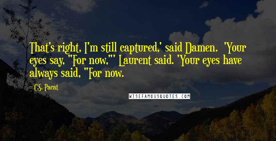 C.S. Pacat Quotes: That's right, I'm still captured,' said Damen.  'Your eyes say, "For now,"' Laurent said. 'Your eyes have always said, "For now.