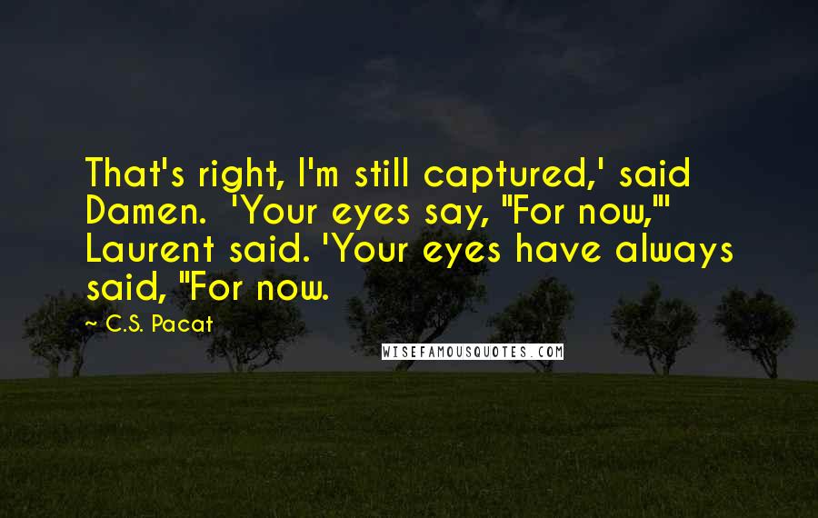 C.S. Pacat Quotes: That's right, I'm still captured,' said Damen.  'Your eyes say, "For now,"' Laurent said. 'Your eyes have always said, "For now.