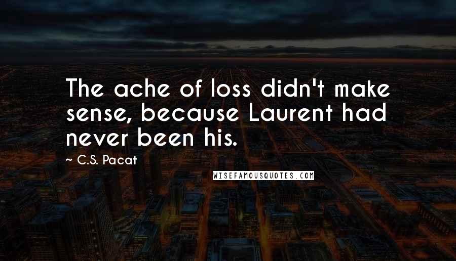 C.S. Pacat Quotes: The ache of loss didn't make sense, because Laurent had never been his.