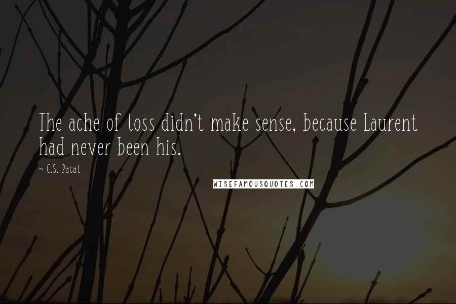 C.S. Pacat Quotes: The ache of loss didn't make sense, because Laurent had never been his.