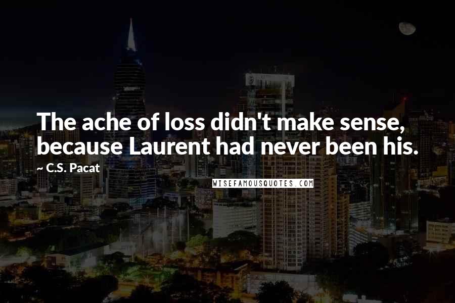 C.S. Pacat Quotes: The ache of loss didn't make sense, because Laurent had never been his.