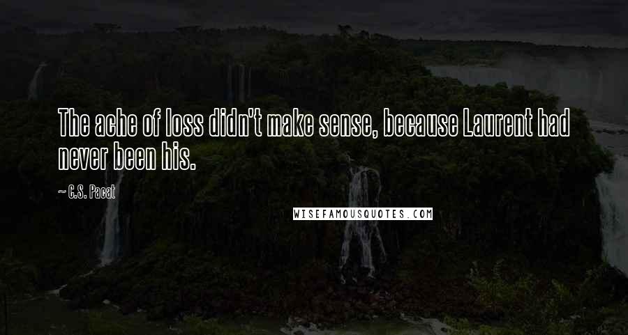 C.S. Pacat Quotes: The ache of loss didn't make sense, because Laurent had never been his.