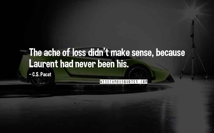 C.S. Pacat Quotes: The ache of loss didn't make sense, because Laurent had never been his.