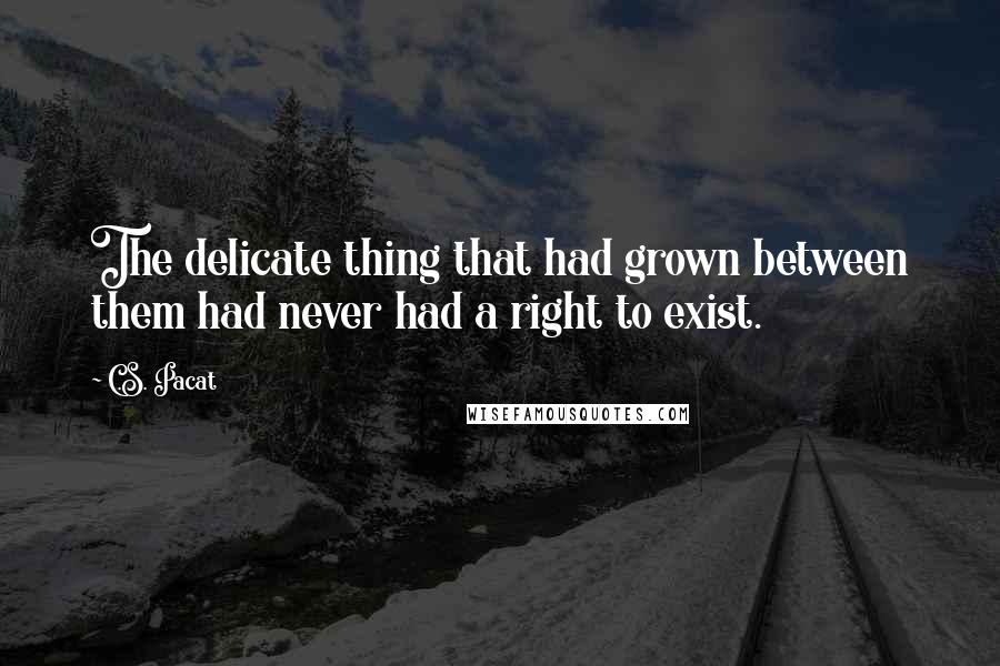 C.S. Pacat Quotes: The delicate thing that had grown between them had never had a right to exist.