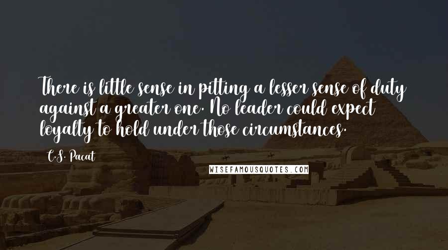 C.S. Pacat Quotes: There is little sense in pitting a lesser sense of duty against a greater one. No leader could expect loyalty to hold under those circumstances.