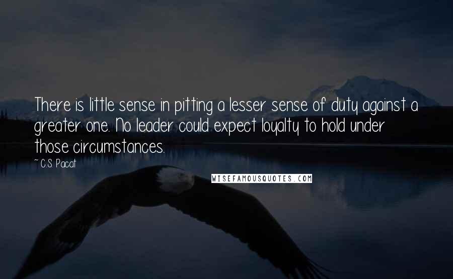 C.S. Pacat Quotes: There is little sense in pitting a lesser sense of duty against a greater one. No leader could expect loyalty to hold under those circumstances.