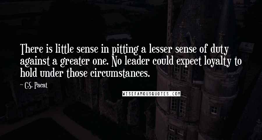 C.S. Pacat Quotes: There is little sense in pitting a lesser sense of duty against a greater one. No leader could expect loyalty to hold under those circumstances.