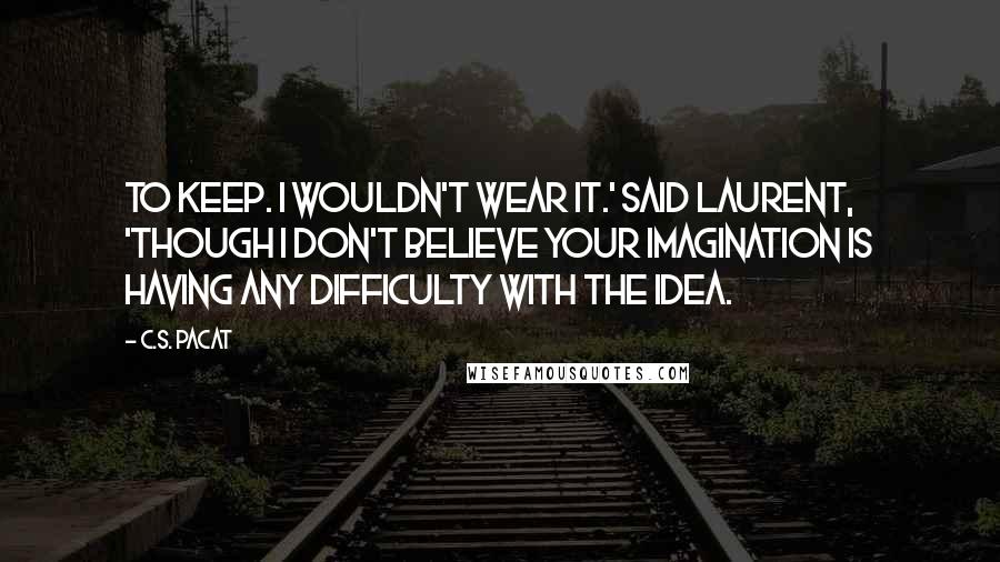 C.S. Pacat Quotes: To keep. I wouldn't wear it.' said Laurent, 'though I don't believe your imagination is having any difficulty with the idea.