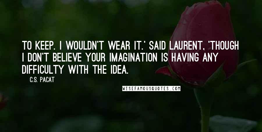 C.S. Pacat Quotes: To keep. I wouldn't wear it.' said Laurent, 'though I don't believe your imagination is having any difficulty with the idea.