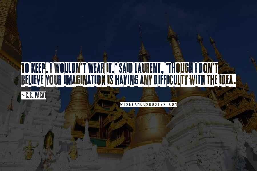 C.S. Pacat Quotes: To keep. I wouldn't wear it.' said Laurent, 'though I don't believe your imagination is having any difficulty with the idea.