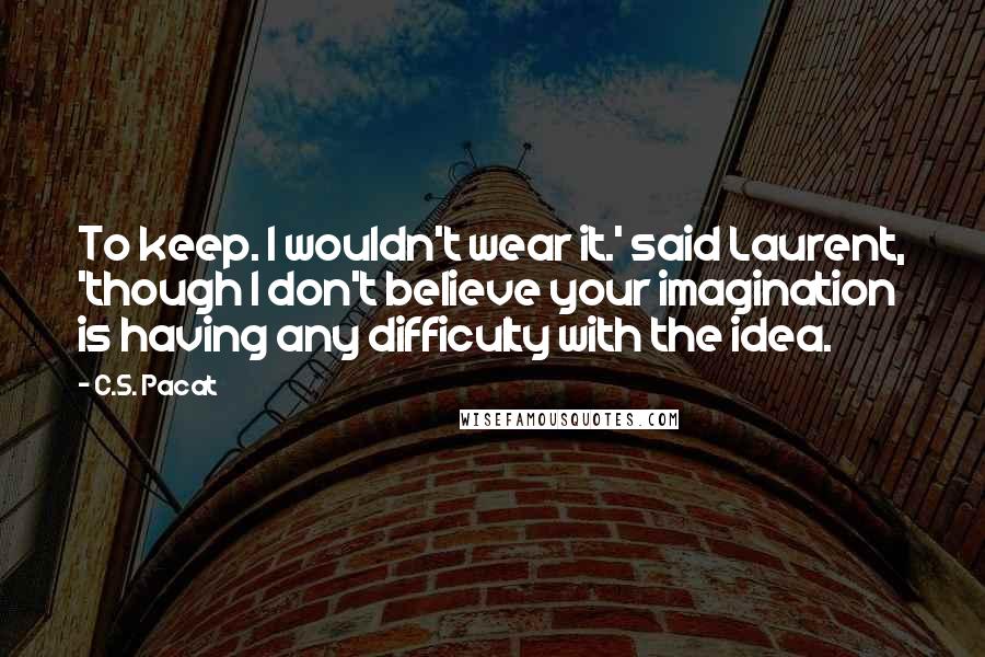 C.S. Pacat Quotes: To keep. I wouldn't wear it.' said Laurent, 'though I don't believe your imagination is having any difficulty with the idea.