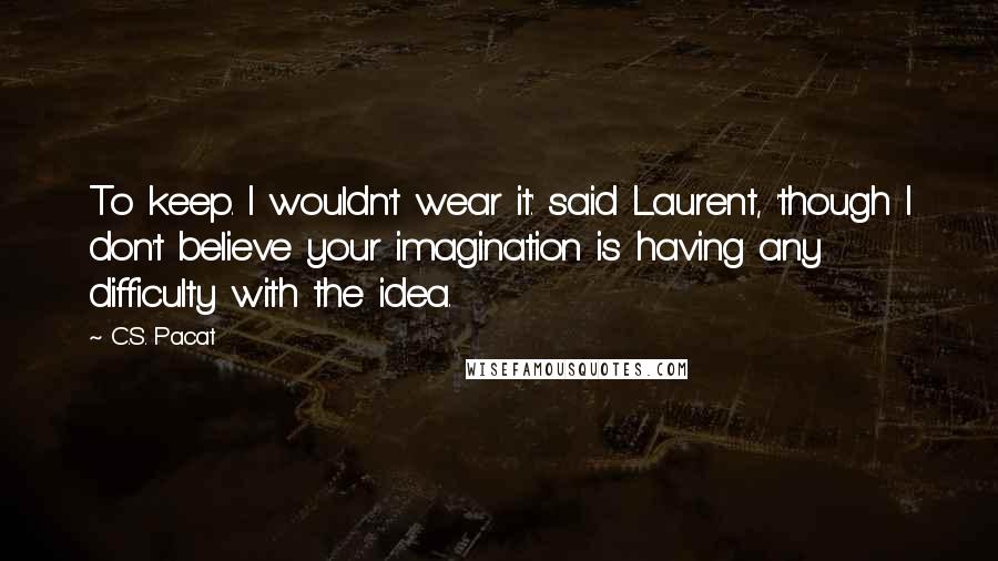 C.S. Pacat Quotes: To keep. I wouldn't wear it.' said Laurent, 'though I don't believe your imagination is having any difficulty with the idea.