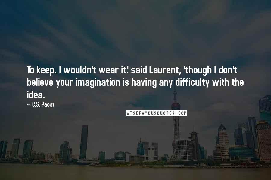 C.S. Pacat Quotes: To keep. I wouldn't wear it.' said Laurent, 'though I don't believe your imagination is having any difficulty with the idea.