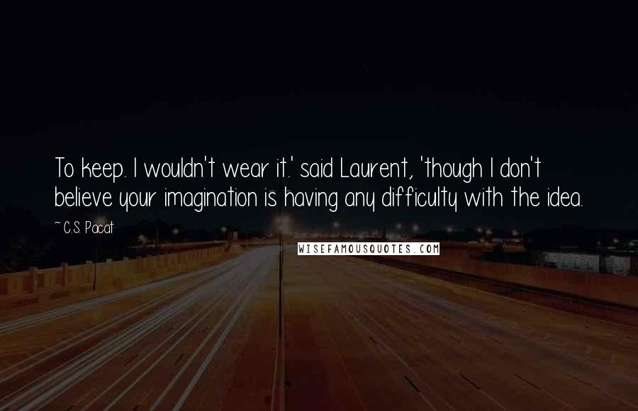 C.S. Pacat Quotes: To keep. I wouldn't wear it.' said Laurent, 'though I don't believe your imagination is having any difficulty with the idea.