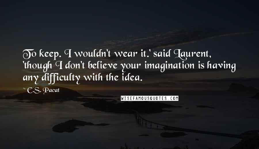 C.S. Pacat Quotes: To keep. I wouldn't wear it.' said Laurent, 'though I don't believe your imagination is having any difficulty with the idea.