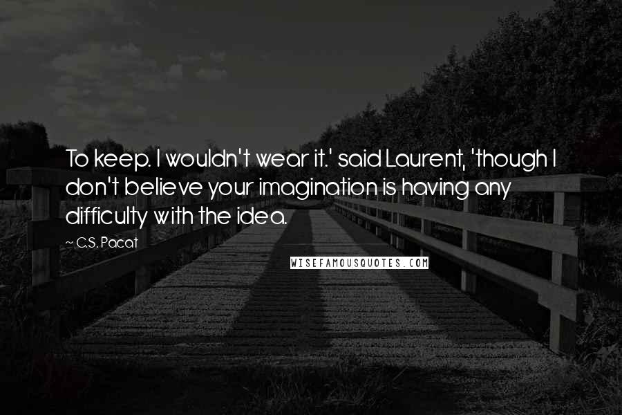 C.S. Pacat Quotes: To keep. I wouldn't wear it.' said Laurent, 'though I don't believe your imagination is having any difficulty with the idea.