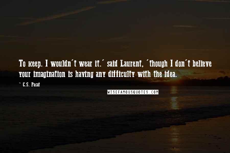 C.S. Pacat Quotes: To keep. I wouldn't wear it.' said Laurent, 'though I don't believe your imagination is having any difficulty with the idea.