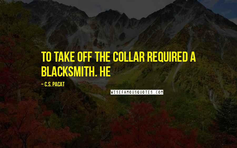 C.S. Pacat Quotes: To take off the collar required a blacksmith. He