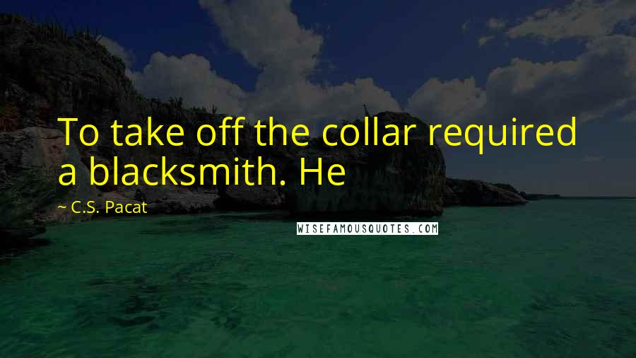 C.S. Pacat Quotes: To take off the collar required a blacksmith. He