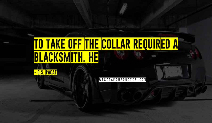 C.S. Pacat Quotes: To take off the collar required a blacksmith. He