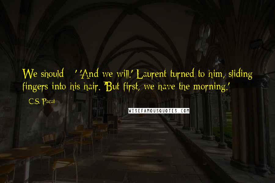 C.S. Pacat Quotes: We should - ' 'And we will.' Laurent turned to him, sliding fingers into his hair. 'But first, we have the morning.' *