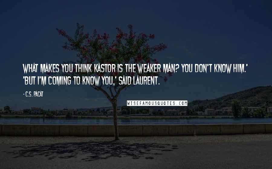 C.S. Pacat Quotes: What makes you think Kastor is the weaker man? you don't know him.' 'But I'm coming to know you,' said Laurent.