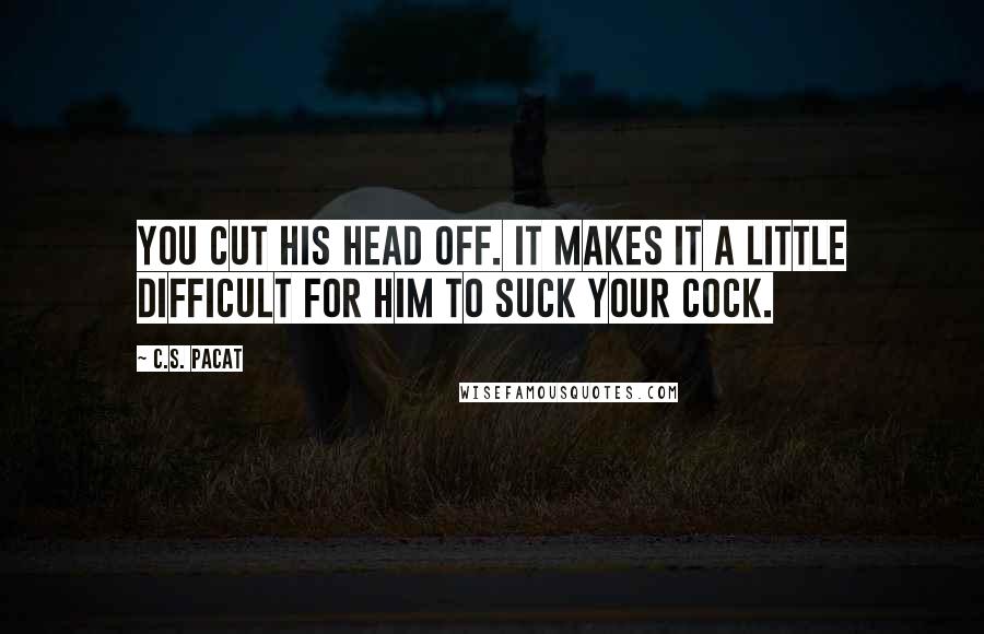 C.S. Pacat Quotes: You cut his head off. It makes it a little difficult for him to suck your cock.