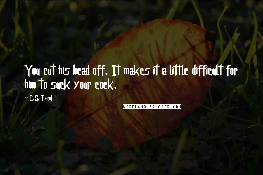 C.S. Pacat Quotes: You cut his head off. It makes it a little difficult for him to suck your cock.