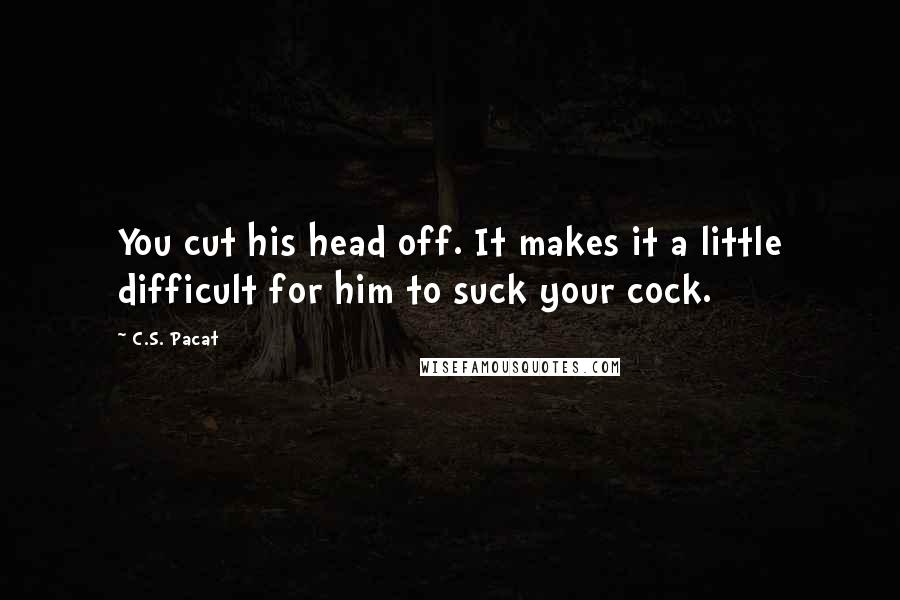 C.S. Pacat Quotes: You cut his head off. It makes it a little difficult for him to suck your cock.