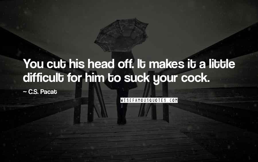 C.S. Pacat Quotes: You cut his head off. It makes it a little difficult for him to suck your cock.