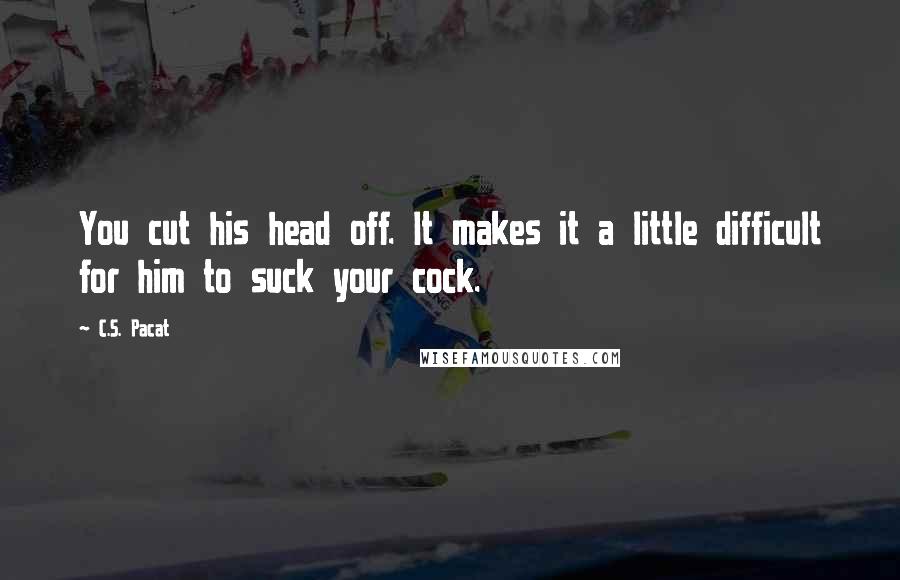 C.S. Pacat Quotes: You cut his head off. It makes it a little difficult for him to suck your cock.