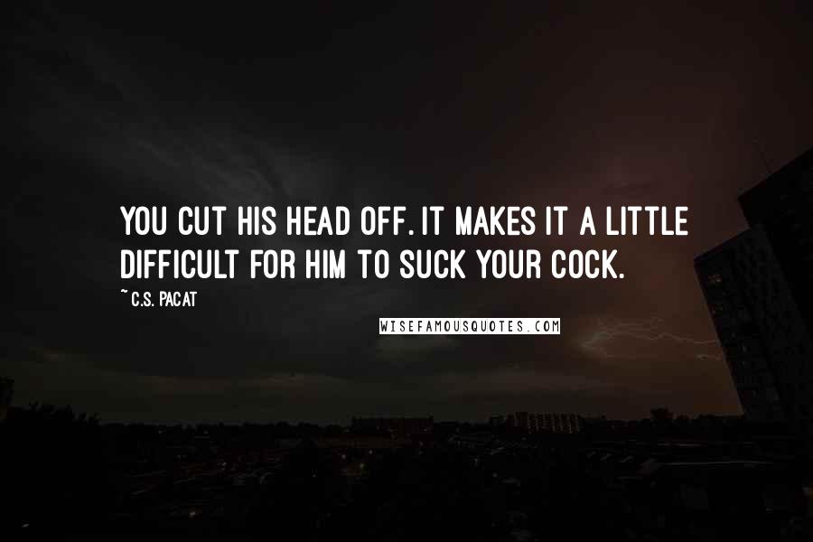 C.S. Pacat Quotes: You cut his head off. It makes it a little difficult for him to suck your cock.