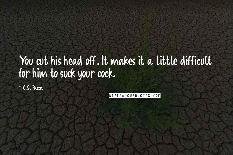 C.S. Pacat Quotes: You cut his head off. It makes it a little difficult for him to suck your cock.