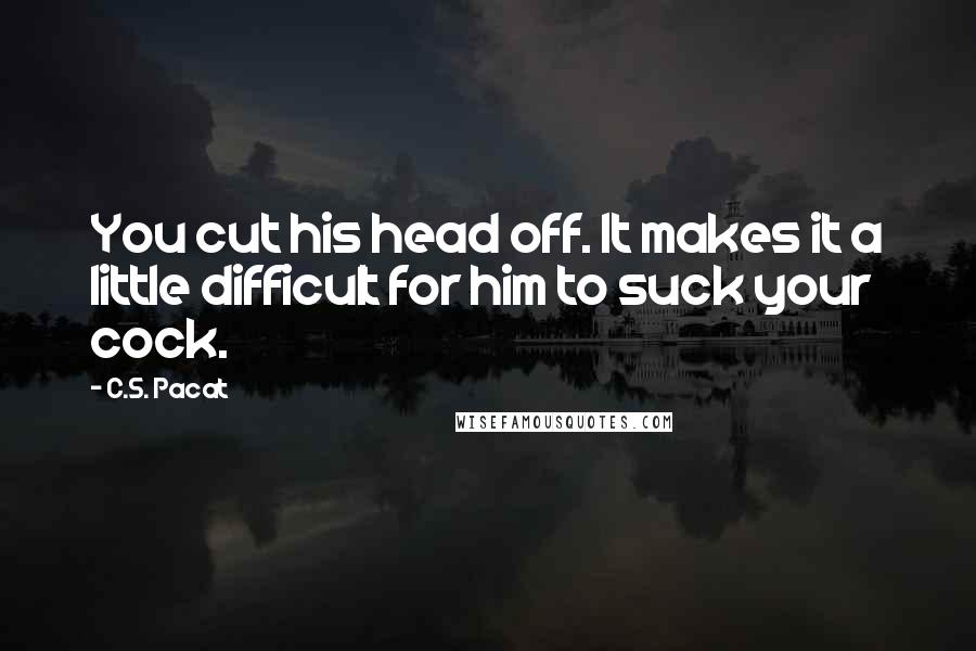 C.S. Pacat Quotes: You cut his head off. It makes it a little difficult for him to suck your cock.