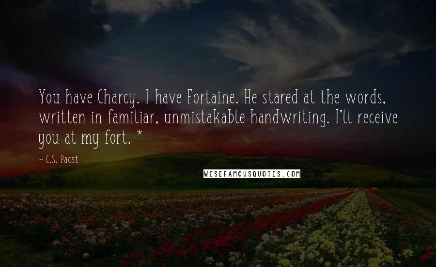 C.S. Pacat Quotes: You have Charcy. I have Fortaine. He stared at the words, written in familiar, unmistakable handwriting. I'll receive you at my fort. *