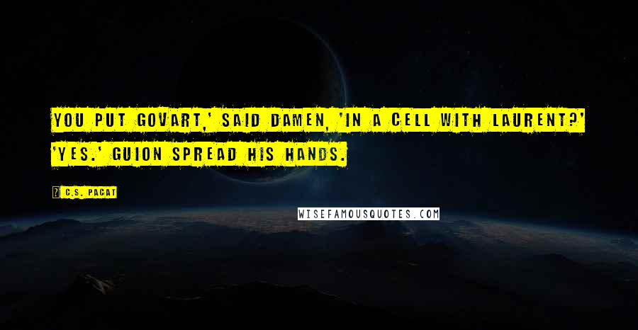 C.S. Pacat Quotes: You put Govart,' said Damen, 'in a cell with Laurent?' 'Yes.' Guion spread his hands.