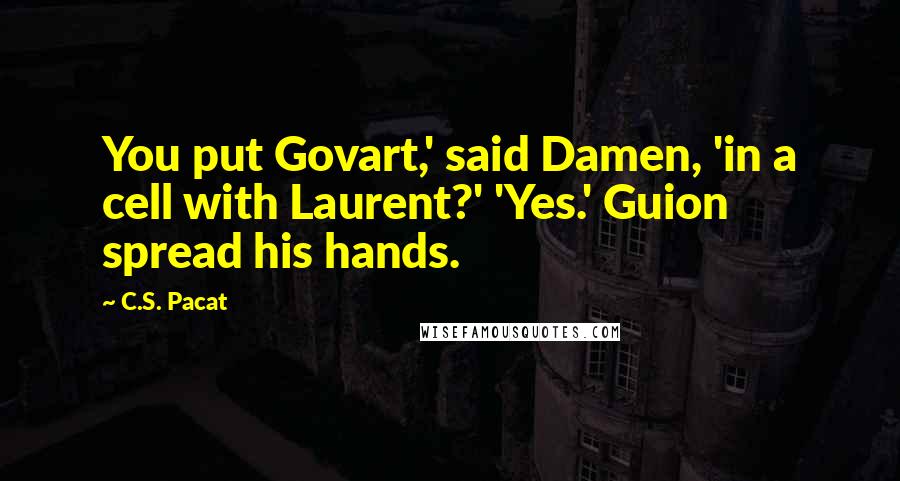 C.S. Pacat Quotes: You put Govart,' said Damen, 'in a cell with Laurent?' 'Yes.' Guion spread his hands.