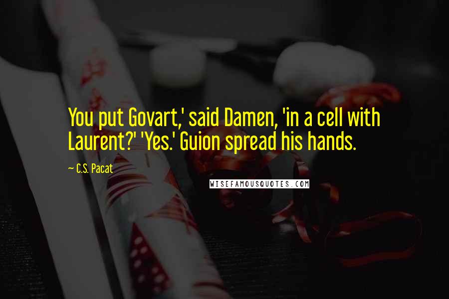 C.S. Pacat Quotes: You put Govart,' said Damen, 'in a cell with Laurent?' 'Yes.' Guion spread his hands.