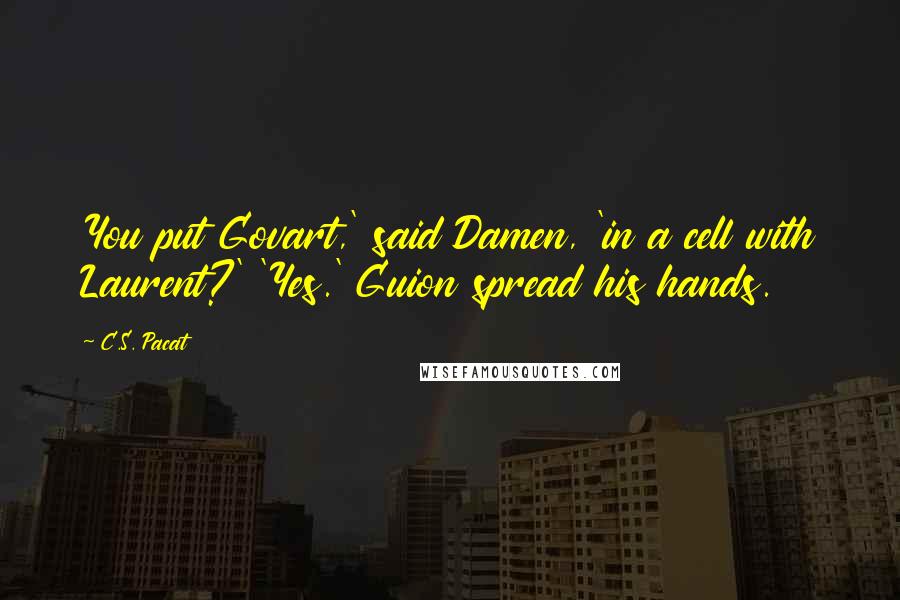 C.S. Pacat Quotes: You put Govart,' said Damen, 'in a cell with Laurent?' 'Yes.' Guion spread his hands.